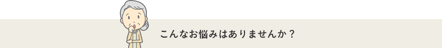 こんなお悩みはありませんか?