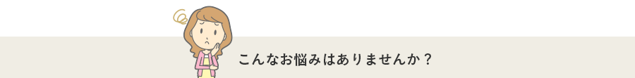 こんなお悩みはありませんか?